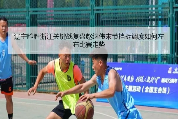 辽宁险胜浙江关键战复盘赵继伟末节挡拆调度如何左右比赛走势